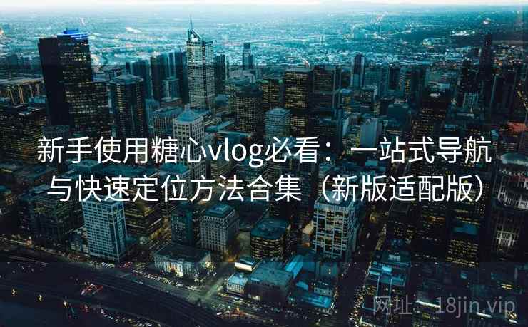 新手使用糖心vlog必看：一站式导航与快速定位方法合集（新版适配版）