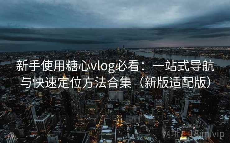新手使用糖心vlog必看:一站式导航与快速定位方法合集(新版适配版)