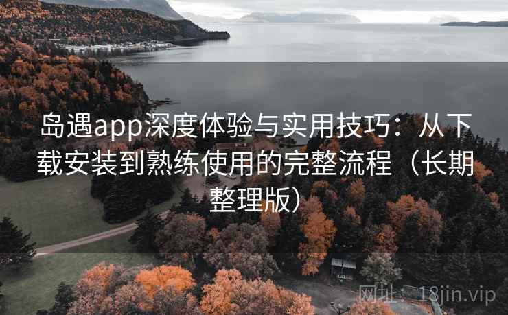 岛遇app深度体验与实用技巧:从下载安装到熟练使用的完整流程(长期整理版)