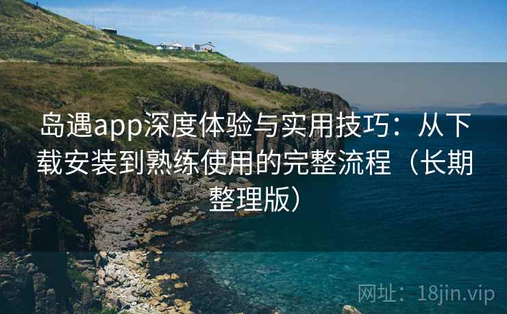 岛遇app深度体验与实用技巧:从下载安装到熟练使用的完整流程(长期整理版)