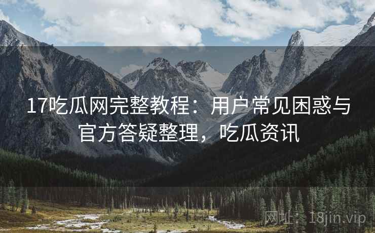 17吃瓜网完整教程:用户常见困惑与官方答疑整理,吃瓜资讯