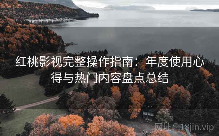 红桃影视完整操作指南：年度使用心得与热门内容盘点总结