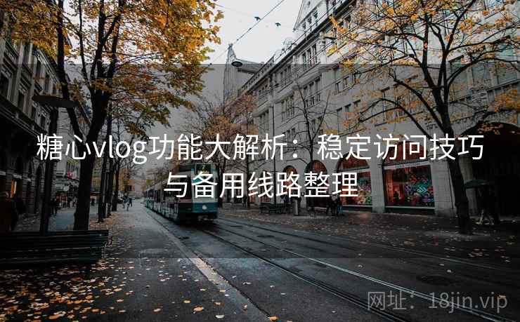 糖心vlog功能大解析：稳定访问技巧与备用线路整理