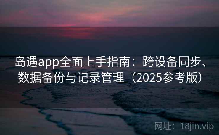 岛遇app全面上手指南：跨设备同步、数据备份与记录管理（2025参考版）