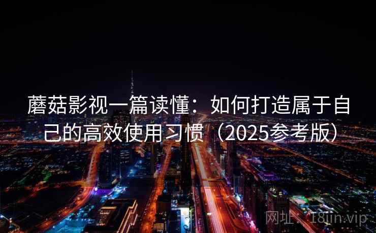 蘑菇影视一篇读懂：如何打造属于自己的高效使用习惯（2025参考版）