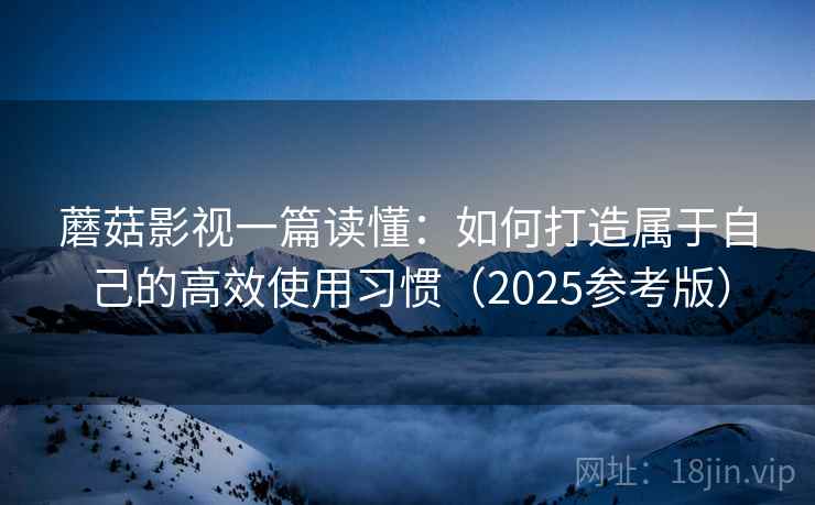 蘑菇影视一篇读懂：如何打造属于自己的高效使用习惯（2025参考版）