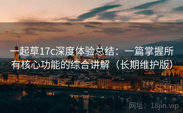 一起草17c深度体验总结：一篇掌握所有核心功能的综合讲解（长期维护版）