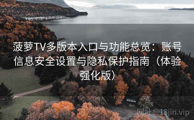 菠萝TV多版本入口与功能总览：账号信息安全设置与隐私保护指南（体验强化版）