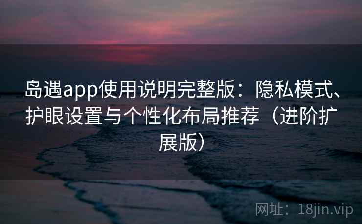 岛遇app使用说明完整版：隐私模式、护眼设置与个性化布局推荐（进阶扩展版）