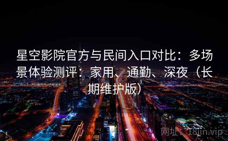 星空影院官方与民间入口对比：多场景体验测评：家用、通勤、深夜（长期维护版）