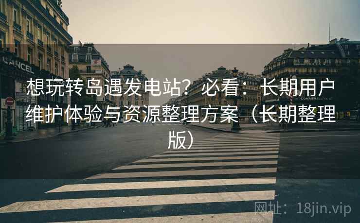 想玩转岛遇发电站？必看：长期用户维护体验与资源整理方案（长期整理版）