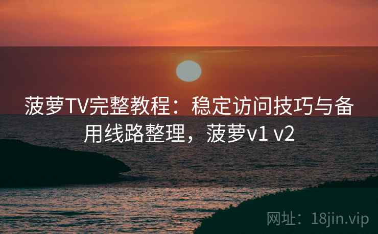 菠萝TV完整教程：稳定访问技巧与备用线路整理，菠萝v1 v2