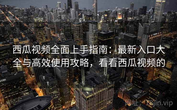 西瓜视频全面上手指南：最新入口大全与高效使用攻略，看看西瓜视频的