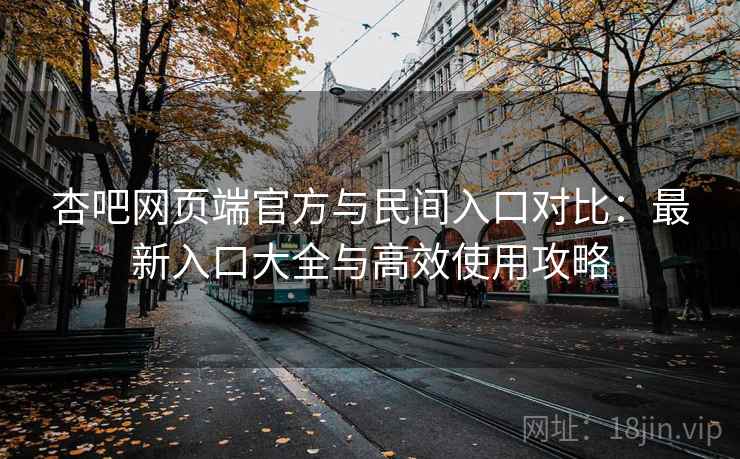 杏吧网页端官方与民间入口对比：最新入口大全与高效使用攻略