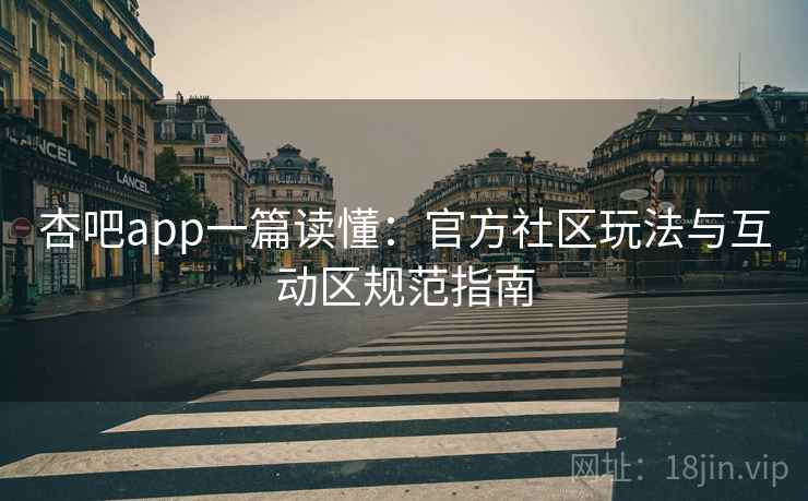 杏吧app一篇读懂：官方社区玩法与互动区规范指南