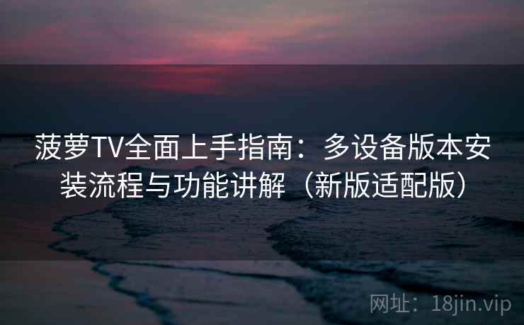 菠萝TV全面上手指南：多设备版本安装流程与功能讲解（新版适配版）
