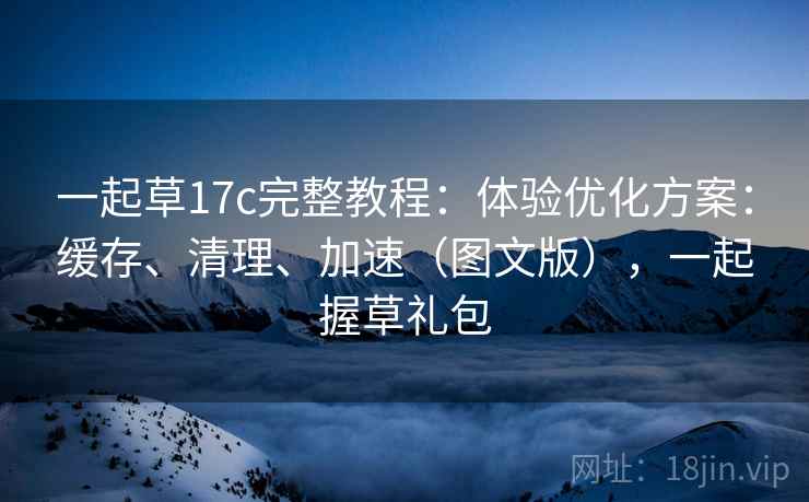 一起草17c完整教程：体验优化方案：缓存、清理、加速（图文版），一起握草礼包