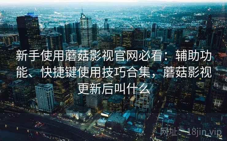 新手使用蘑菇影视官网必看：辅助功能、快捷键使用技巧合集，蘑菇影视更新后叫什么