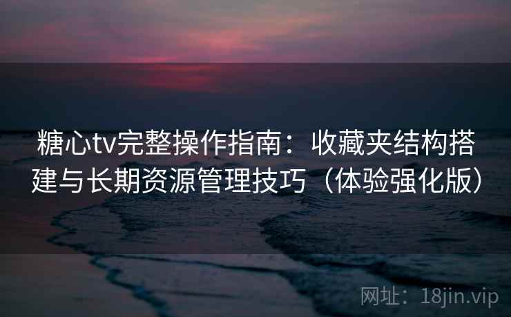 糖心tv完整操作指南：收藏夹结构搭建与长期资源管理技巧（体验强化版）