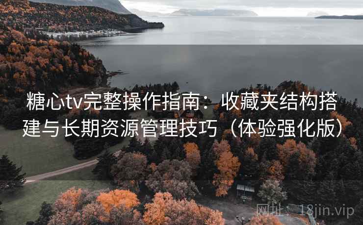 糖心tv完整操作指南：收藏夹结构搭建与长期资源管理技巧（体验强化版）