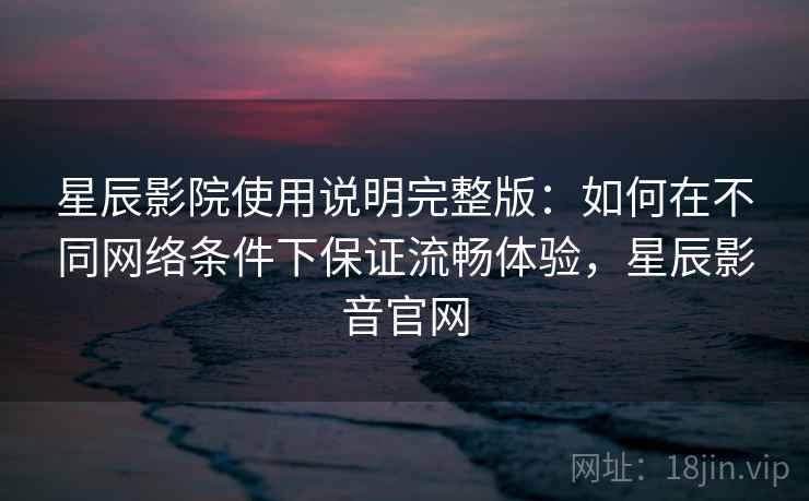 星辰影院使用说明完整版：如何在不同网络条件下保证流畅体验，星辰影音官网