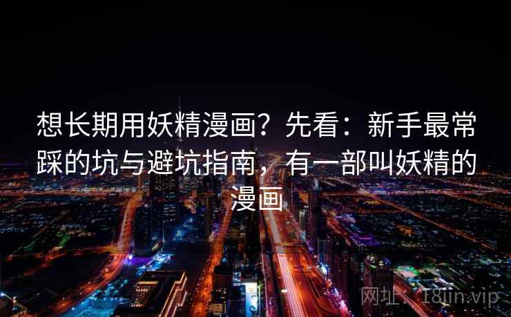 想长期用妖精漫画？先看：新手最常踩的坑与避坑指南，有一部叫妖精的漫画