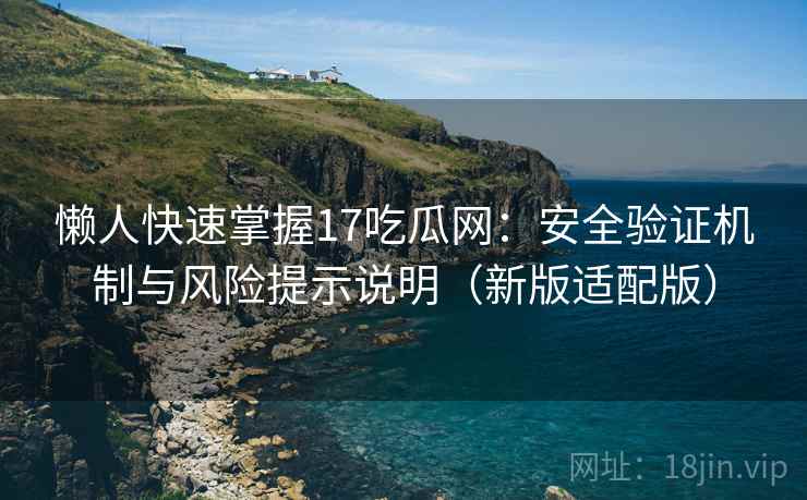 懒人快速掌握17吃瓜网：安全验证机制与风险提示说明（新版适配版）  第2张