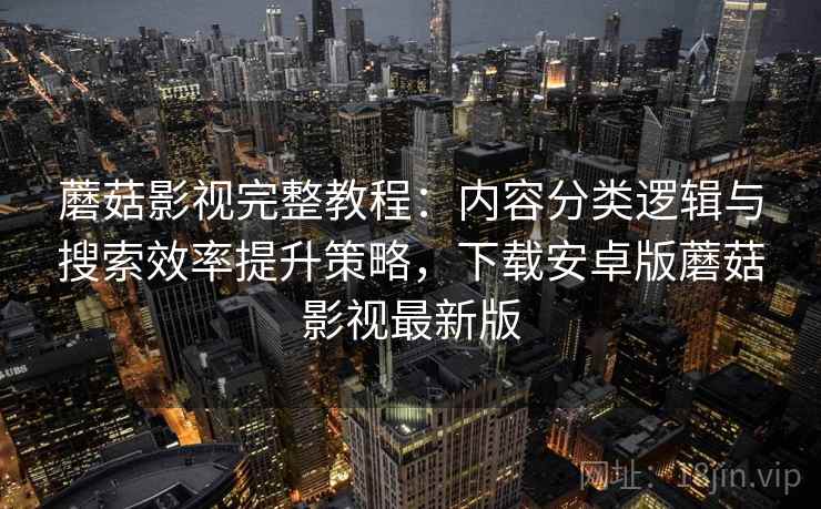 蘑菇影视完整教程:内容分类逻辑与搜索效率提升策略,下载安卓版蘑菇影视最新版