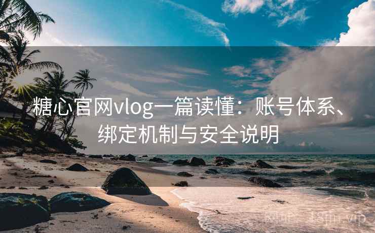 糖心官网vlog一篇读懂：账号体系、绑定机制与安全说明