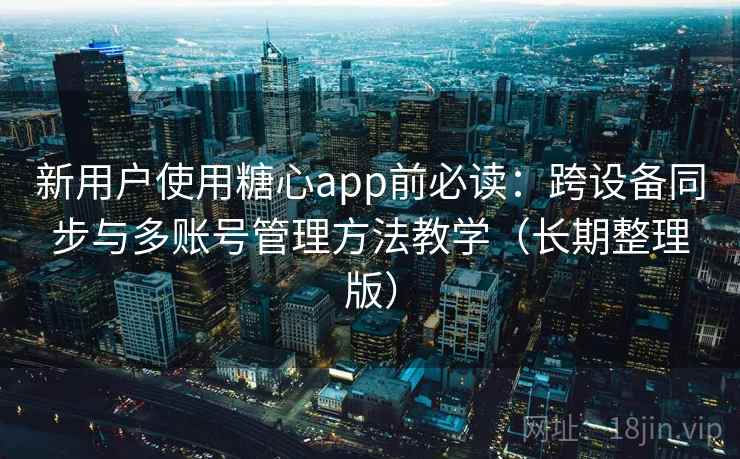 新用户使用糖心app前必读:跨设备同步与多账号管理方法教学(长期整理版)
