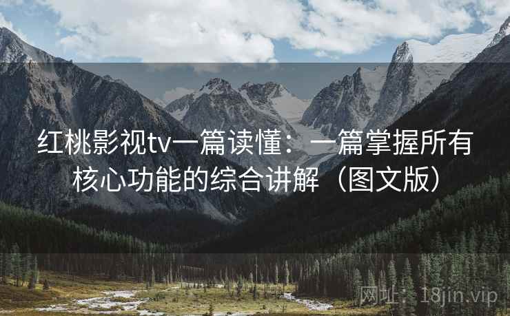 红桃影视tv一篇读懂：一篇掌握所有核心功能的综合讲解（图文版）