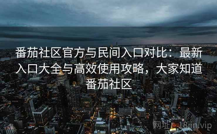 番茄社区官方与民间入口对比:最新入口大全与高效使用攻略,大家知道番茄社区