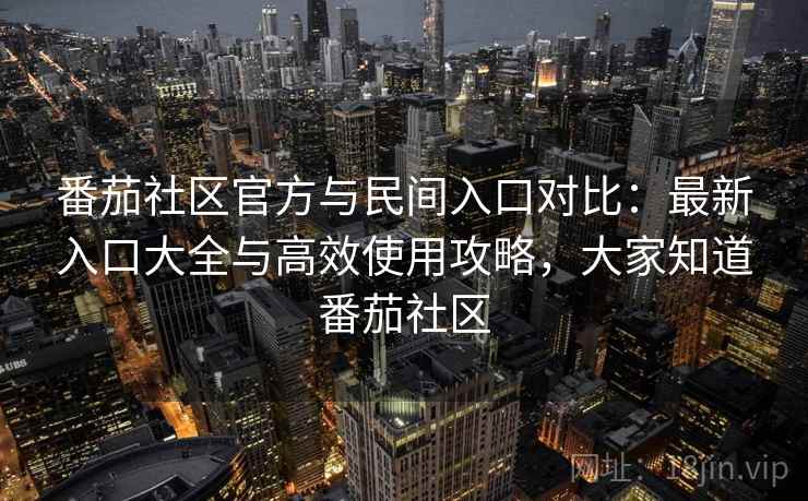 番茄社区官方与民间入口对比：最新入口大全与高效使用攻略，大家知道番茄社区
