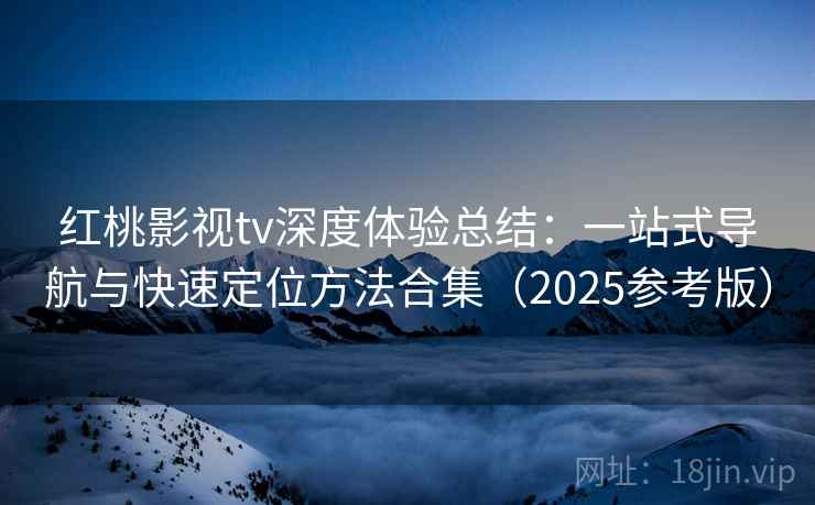 红桃影视tv深度体验总结:一站式导航与快速定位方法合集(2025参考版)