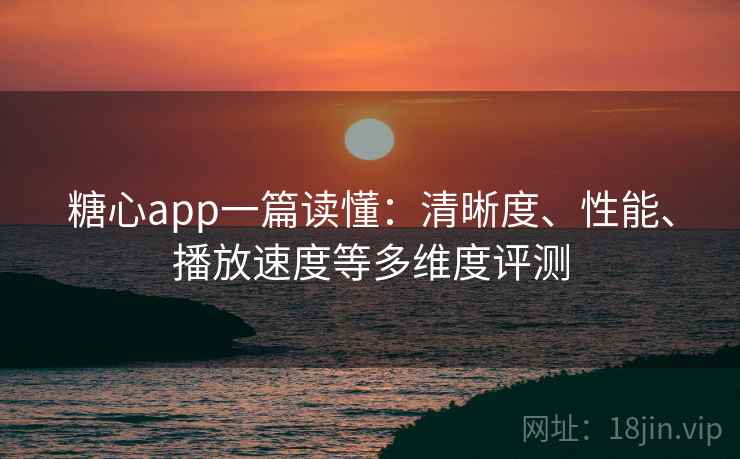 糖心app一篇读懂:清晰度、性能、播放速度等多维度评测