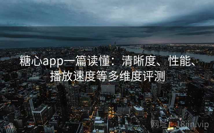 糖心app一篇读懂：清晰度、性能、播放速度等多维度评测