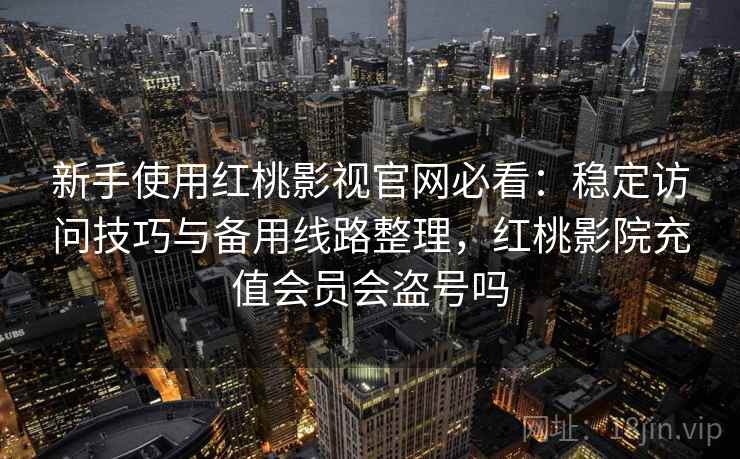 新手使用红桃影视官网必看:稳定访问技巧与备用线路整理,红桃影院充值会员会盗号吗