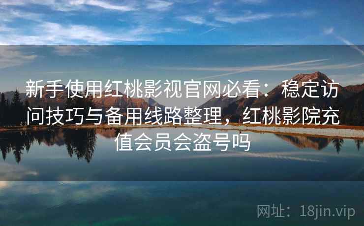 新手使用红桃影视官网必看:稳定访问技巧与备用线路整理,红桃影院充值会员会盗号吗