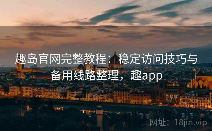 趣岛官网完整教程:稳定访问技巧与备用线路整理,趣app