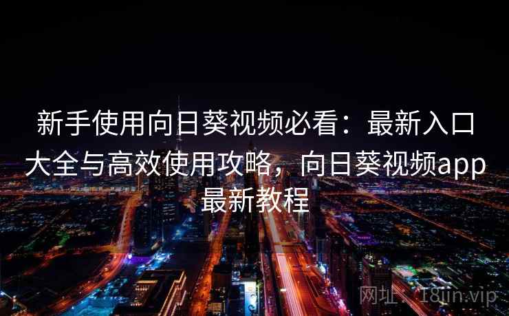 新手使用向日葵视频必看:最新入口大全与高效使用攻略,向日葵视频app最新教程