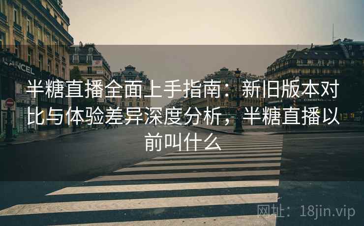 半糖直播全面上手指南:新旧版本对比与体验差异深度分析,半糖直播以前叫什么