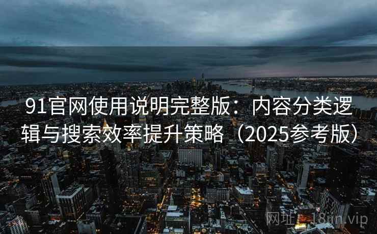 91官网使用说明完整版:内容分类逻辑与搜索效率提升策略(2025参考版)