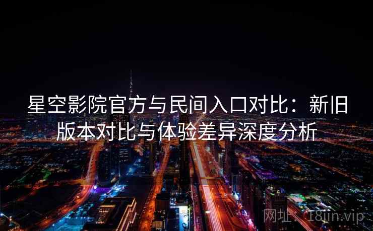 星空影院官方与民间入口对比：新旧版本对比与体验差异深度分析