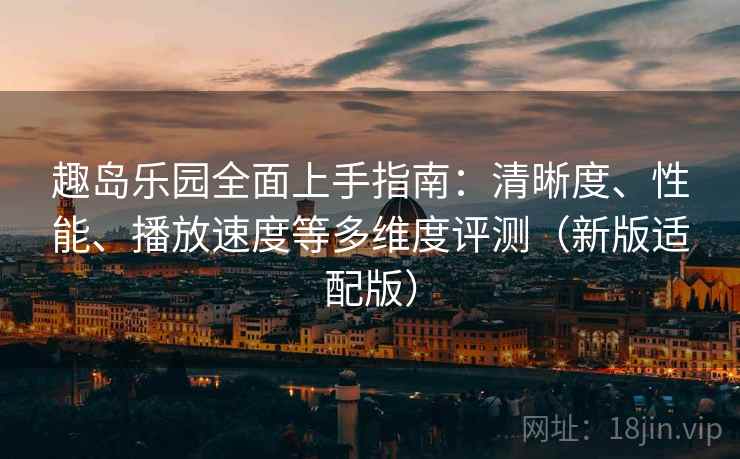 趣岛乐园全面上手指南：清晰度、性能、播放速度等多维度评测（新版适配版）  第2张