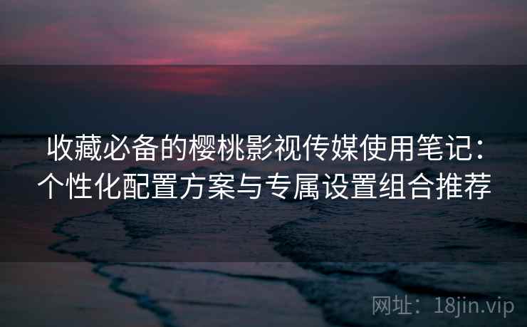 收藏必备的樱桃影视传媒使用笔记:个性化配置方案与专属设置组合推荐 第1张 收藏必备的樱桃影视传媒使用笔记:个性化配置方案与专属设置组合推荐 第1张