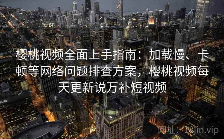 樱桃视频全面上手指南：加载慢、卡顿等网络问题排查方案，樱桃视频每天更新说万补短视频  第2张