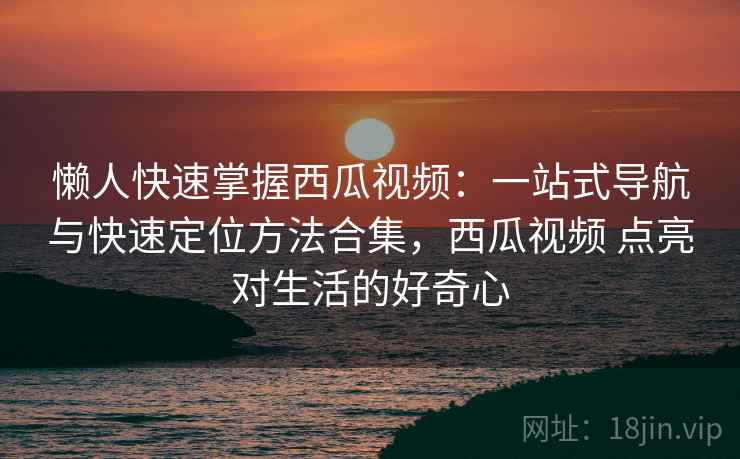懒人快速掌握西瓜视频：一站式导航与快速定位方法合集，西瓜视频 点亮对生活的好奇心  第2张