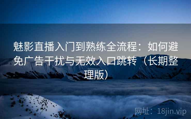 魅影直播入门到熟练全流程：如何避免广告干扰与无效入口跳转（长期整理版）  第1张