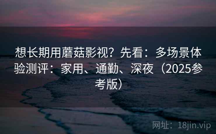 想长期用蘑菇影视？先看：多场景体验测评：家用、通勤、深夜（2025参考版）  第1张