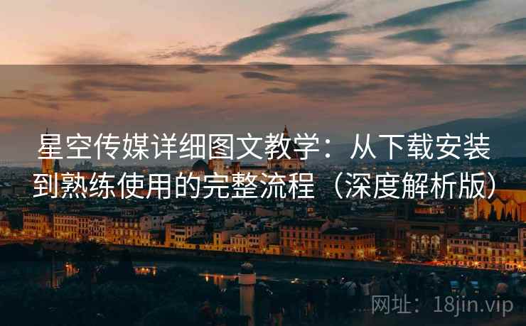 星空传媒详细图文教学：从下载安装到熟练使用的完整流程（深度解析版）  第1张